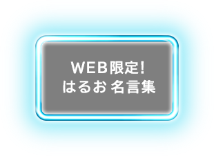 WEB限定！はるお名言集