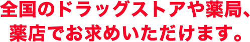 全国のドラッグストアや薬局、薬店でお求めいただけます。