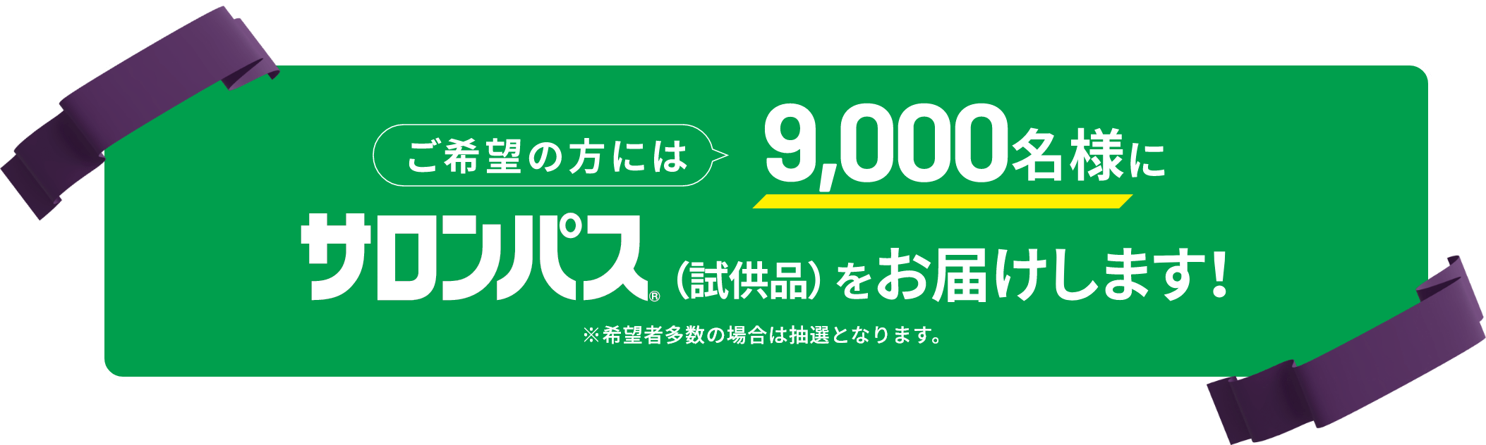 ご希望の方には 9,000名様にサロンパス®（試供品）をお届けします！ ※希望者多数の場合は抽選となります。